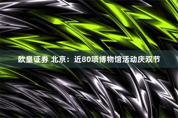 欧皇证券 北京：近80项博物馆活动庆双节