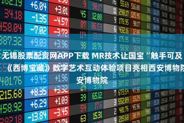 无锡股票配资网APP下载 MR技术让国宝“触手可及” 《西博宝藏》数字艺术互动体验项目亮相西安博物院