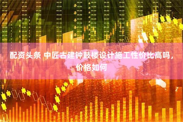 配资头条 中匠古建钟鼓楼设计施工性价比高吗，价格如何