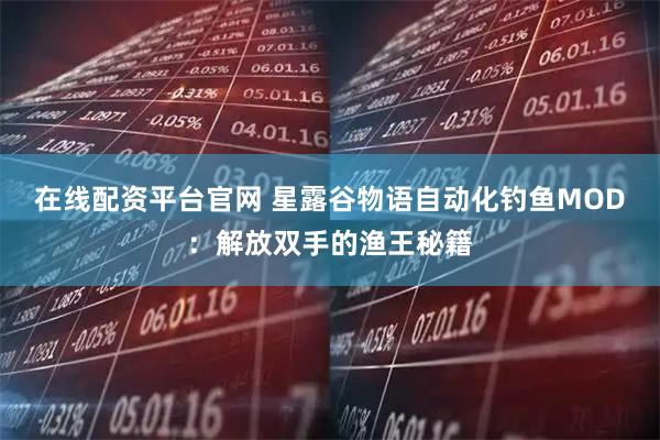 在线配资平台官网 星露谷物语自动化钓鱼MOD：解放双手的渔王秘籍