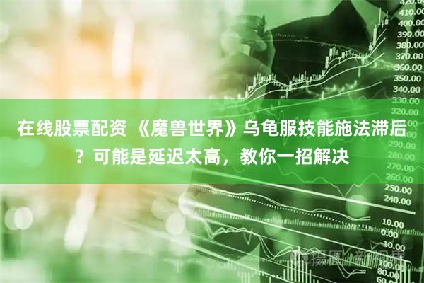 在线股票配资 《魔兽世界》乌龟服技能施法滞后？可能是延迟太高，教你一招解决