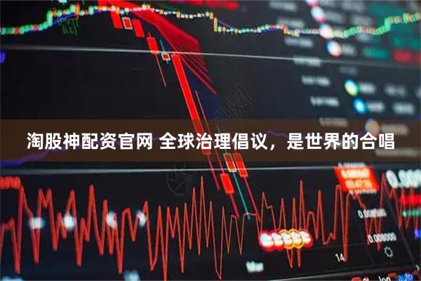 淘股神配资官网 全球治理倡议，是世界的合唱