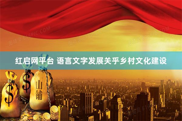红启网平台 语言文字发展关乎乡村文化建设
