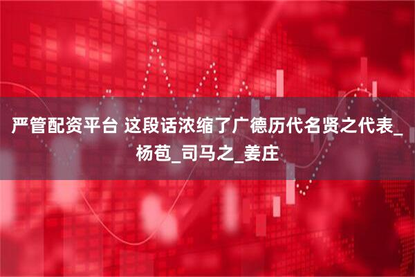 严管配资平台 这段话浓缩了广德历代名贤之代表_杨苞_司马之_姜庄