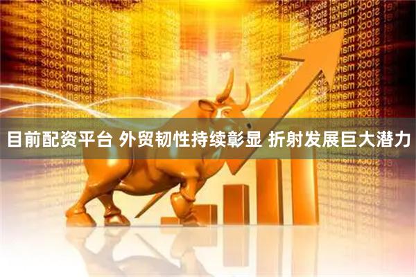 目前配资平台 外贸韧性持续彰显 折射发展巨大潜力