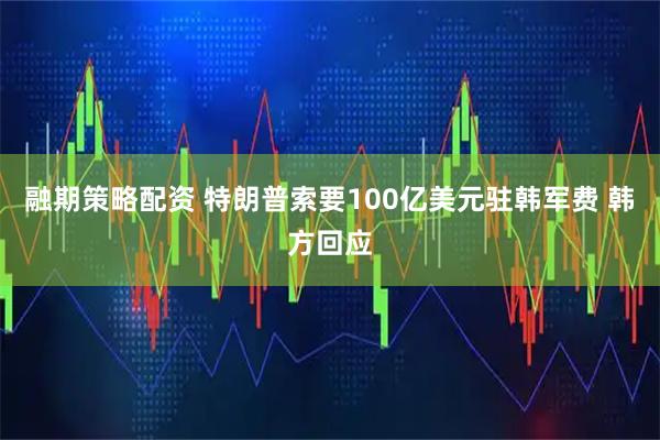 融期策略配资 特朗普索要100亿美元驻韩军费 韩方回应