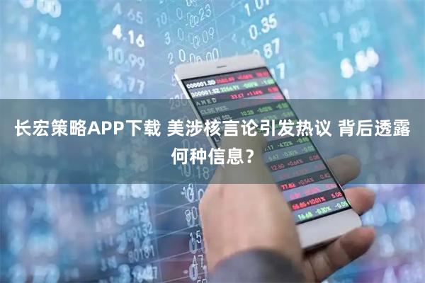 长宏策略APP下载 美涉核言论引发热议 背后透露何种信息？