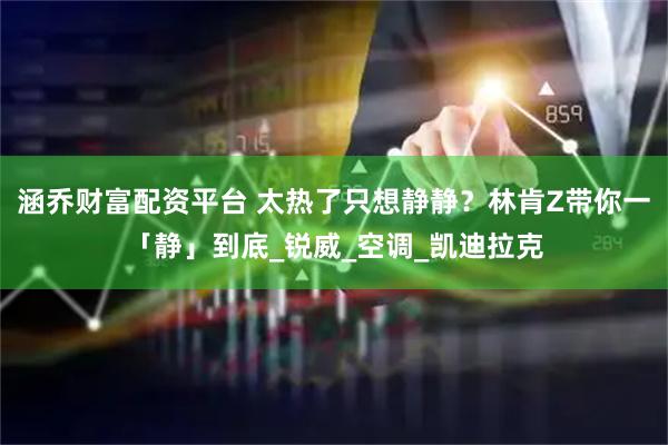 涵乔财富配资平台 太热了只想静静？林肯Z带你一「静」到底_锐威_空调_凯迪拉克