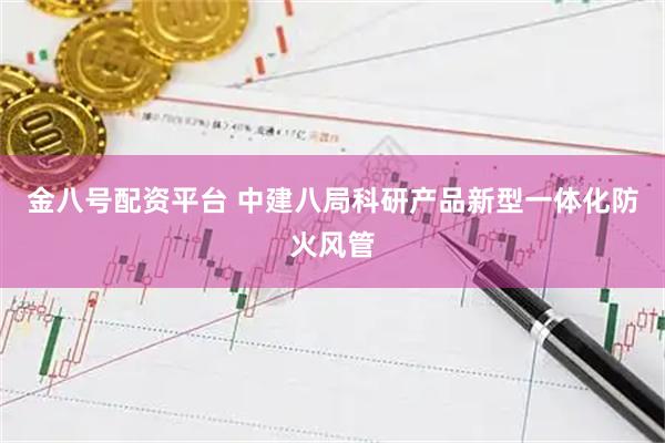 金八号配资平台 中建八局科研产品新型一体化防火风管