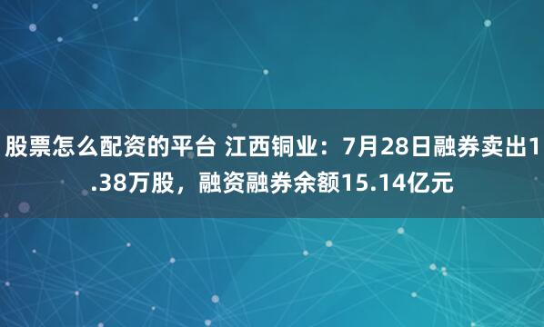 股票怎么配资的平台 江西铜业：7月28日融券卖出1.38万股，融资融券余额15.14亿元