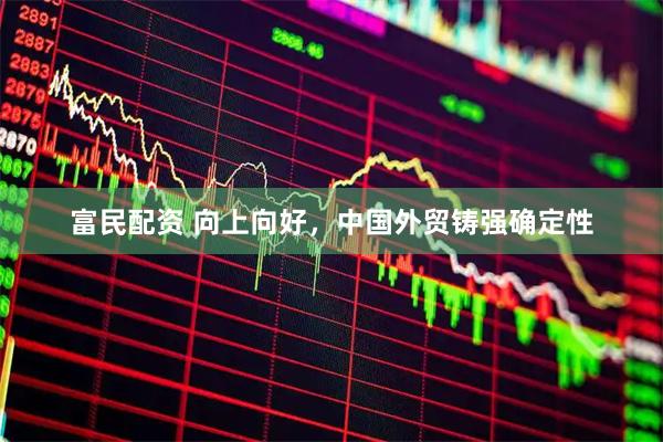 富民配资 向上向好，中国外贸铸强确定性