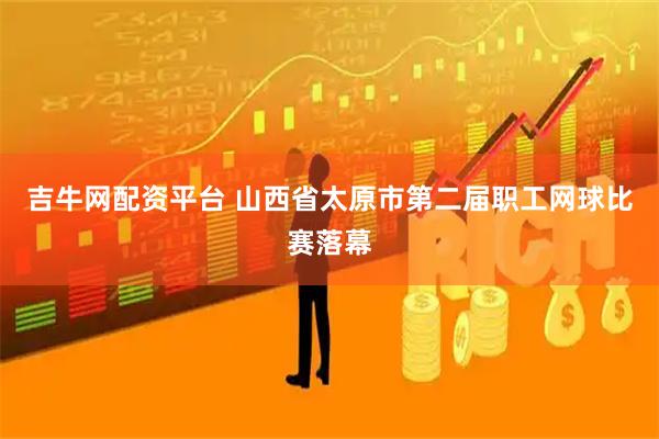 吉牛网配资平台 山西省太原市第二届职工网球比赛落幕