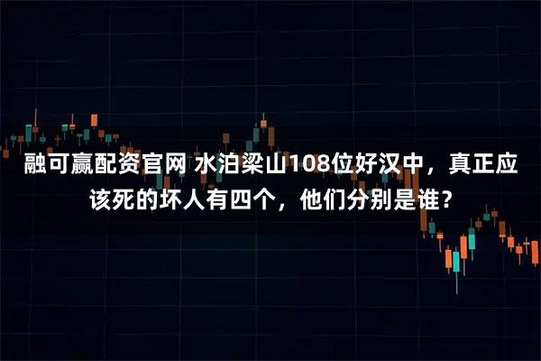 融可赢配资官网 水泊梁山108位好汉中，真正应该死的坏人有四个，他们分别是谁？