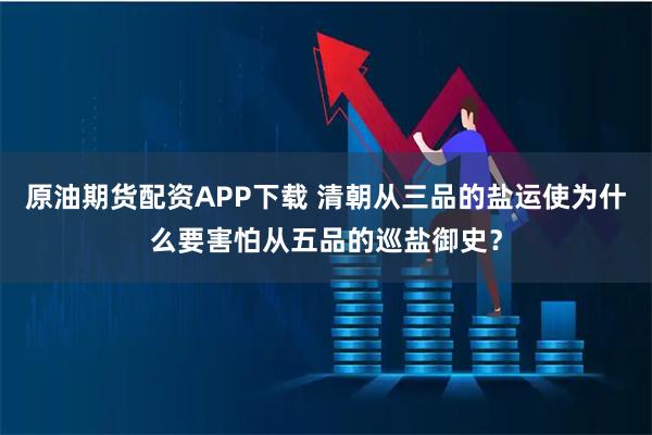 原油期货配资APP下载 清朝从三品的盐运使为什么要害怕从五品的巡盐御史？