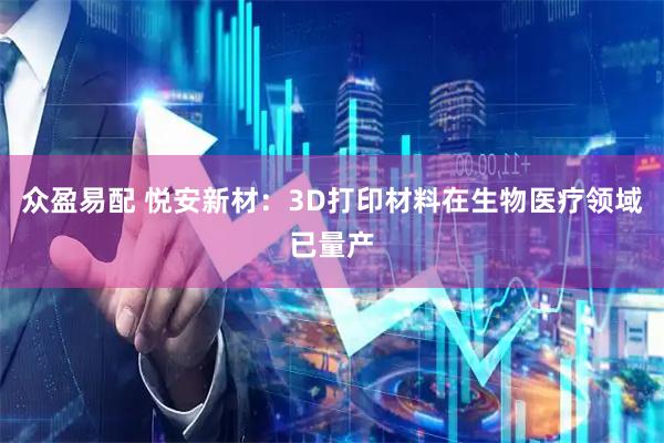 众盈易配 悦安新材：3D打印材料在生物医疗领域已量产