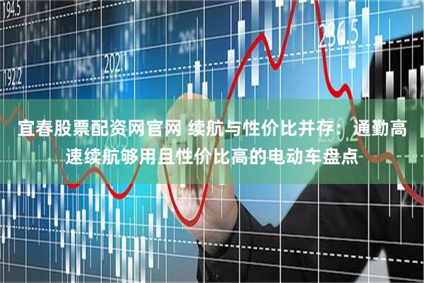 宜春股票配资网官网 续航与性价比并存：通勤高速续航够用且性价比高的电动车盘点