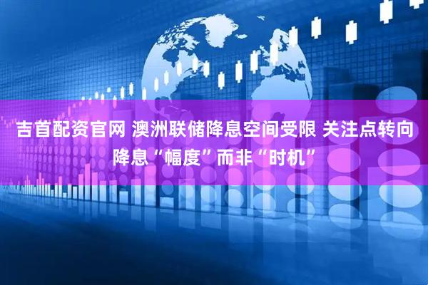 吉首配资官网 澳洲联储降息空间受限 关注点转向降息“幅度”而非“时机”