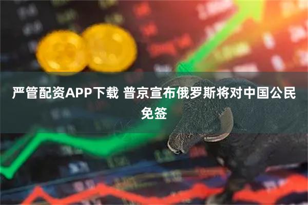 严管配资APP下载 普京宣布俄罗斯将对中国公民免签