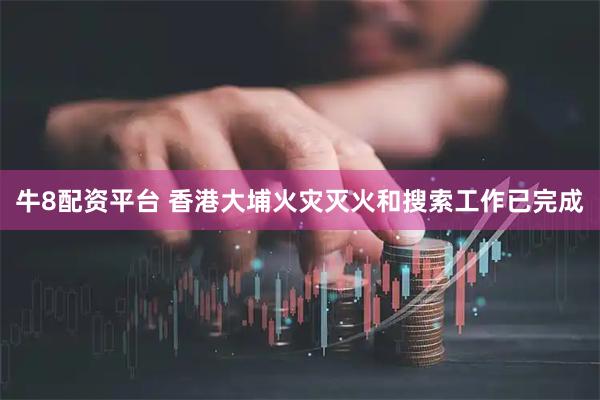 牛8配资平台 香港大埔火灾灭火和搜索工作已完成
