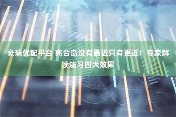 豪瑞优配平台 离台岛没有最近只有更近！专家解读演习四大效果