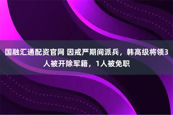 国融汇通配资官网 因戒严期间派兵，韩高级将领3人被开除军籍，1人被免职