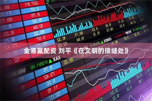 金港赢配资 刘平《在文明的接缝处》