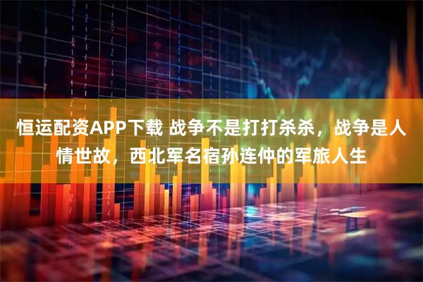 恒运配资APP下载 战争不是打打杀杀，战争是人情世故，西北军名宿孙连仲的军旅人生