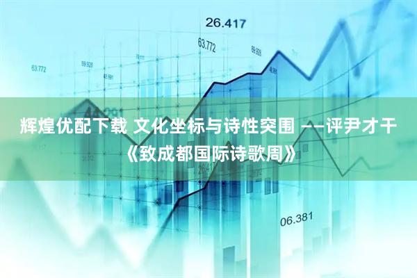 辉煌优配下载 文化坐标与诗性突围 ——评尹才干《致成都国际诗歌周》