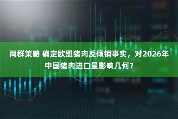 间群策略 确定欧盟猪肉反倾销事实，对2026年中国猪肉进口量影响几何？