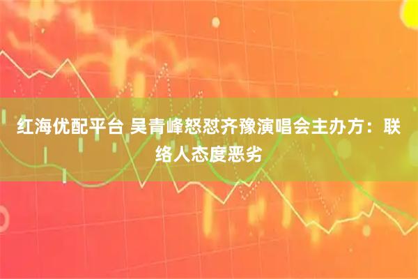 红海优配平台 吴青峰怒怼齐豫演唱会主办方：联络人态度恶劣