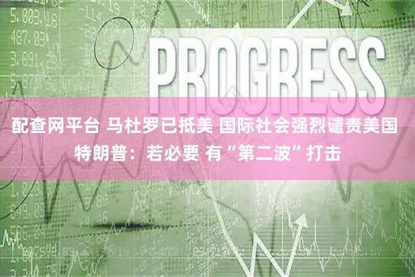 配查网平台 马杜罗已抵美 国际社会强烈谴责美国 特朗普：若必要 有“第二波”打击
