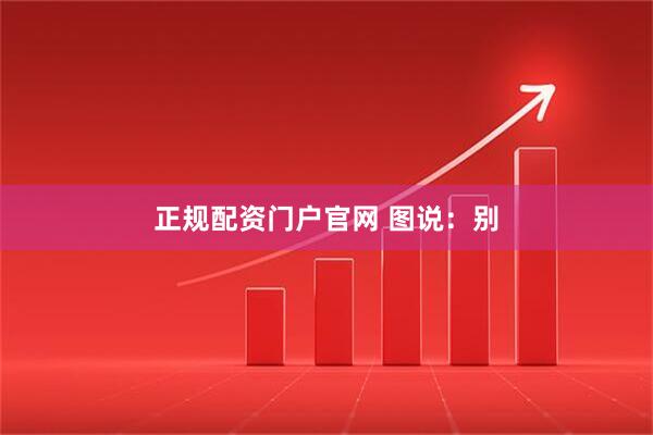 正规配资门户官网 图说：别