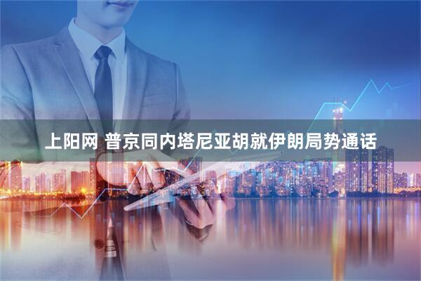 上阳网 普京同内塔尼亚胡就伊朗局势通话
