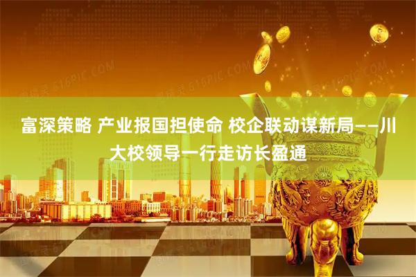 富深策略 产业报国担使命 校企联动谋新局——川大校领导一行走访长盈通