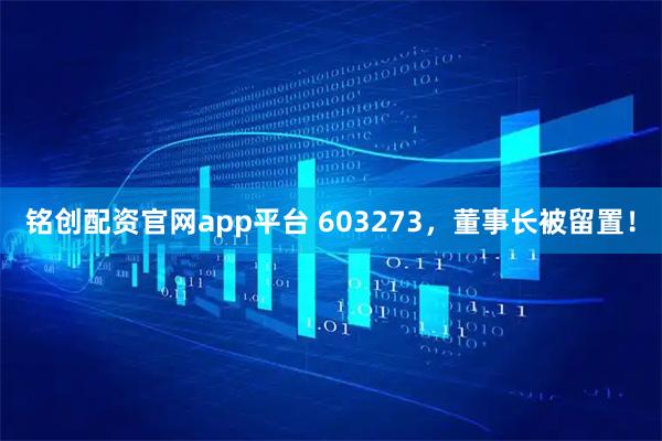铭创配资官网app平台 603273，董事长被留置！