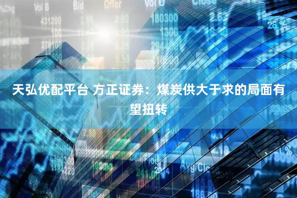 天弘优配平台 方正证券：煤炭供大于求的局面有望扭转