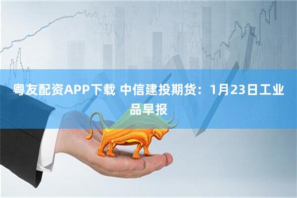 粤友配资APP下载 中信建投期货：1月23日工业品早报