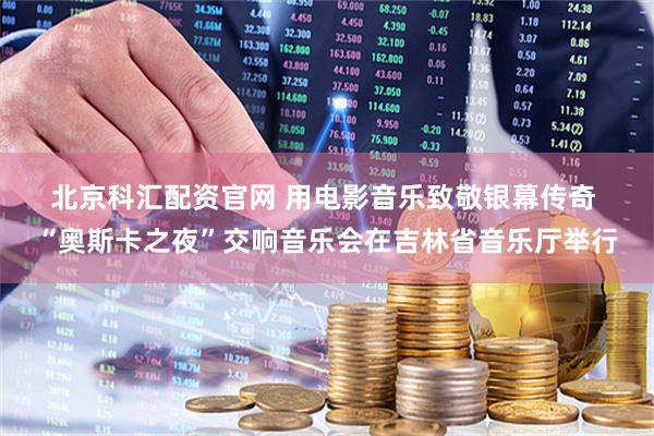 北京科汇配资官网 用电影音乐致敬银幕传奇 “奥斯卡之夜”交响音乐会在吉林省音乐厅举行