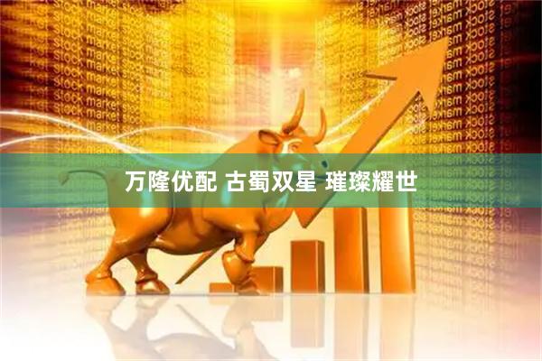 万隆优配 古蜀双星 璀璨耀世