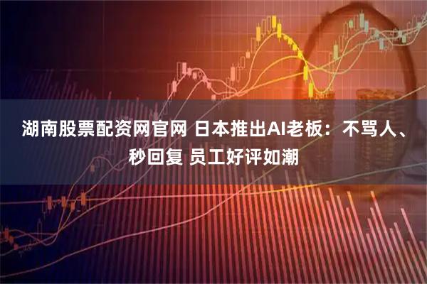 湖南股票配资网官网 日本推出AI老板：不骂人、秒回复 员工好评如潮