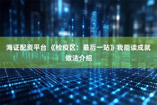 海证配资平台 《检疫区：最后一站》我能读成就做法介绍