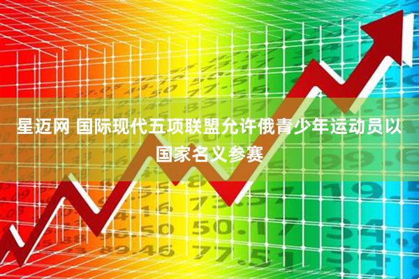 星迈网 国际现代五项联盟允许俄青少年运动员以国家名义参赛