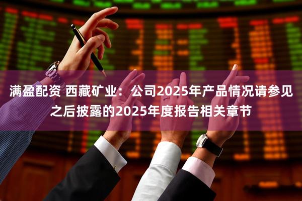 满盈配资 西藏矿业：公司2025年产品情况请参见之后披露的2025年度报告相关章节