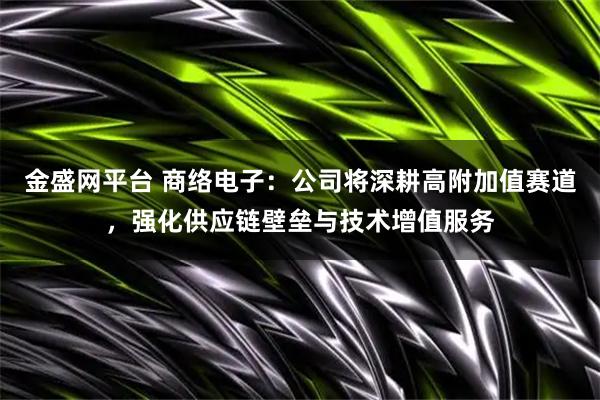 金盛网平台 商络电子：公司将深耕高附加值赛道，强化供应链壁垒与技术增值服务