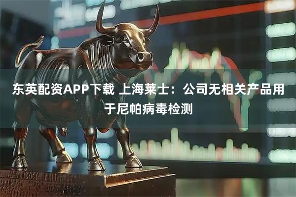 东英配资APP下载 上海莱士：公司无相关产品用于尼帕病毒检测
