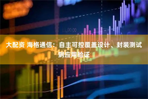 大配资 海格通信：自主可控覆盖设计、封装测试到应用验证