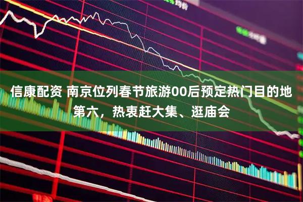 信康配资 南京位列春节旅游00后预定热门目的地第六，热衷赶大集、逛庙会