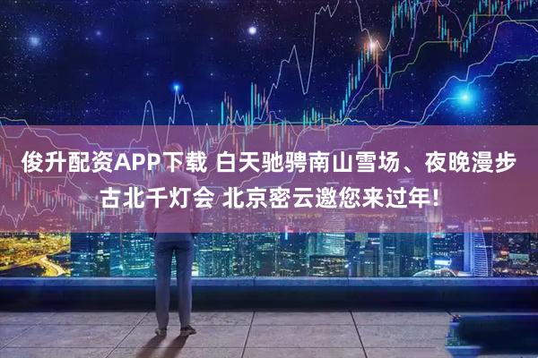 俊升配资APP下载 白天驰骋南山雪场、夜晚漫步古北千灯会 北京密云邀您来过年!