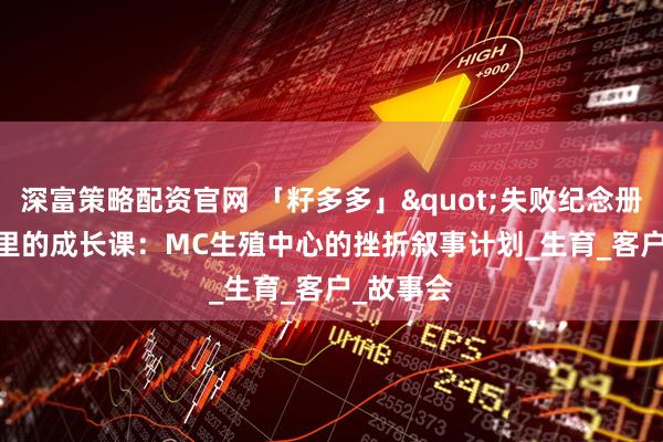 深富策略配资官网 「籽多多」"失败纪念册"里的成长课：MC生殖中心的挫折叙事计划_生育_客户_故事会