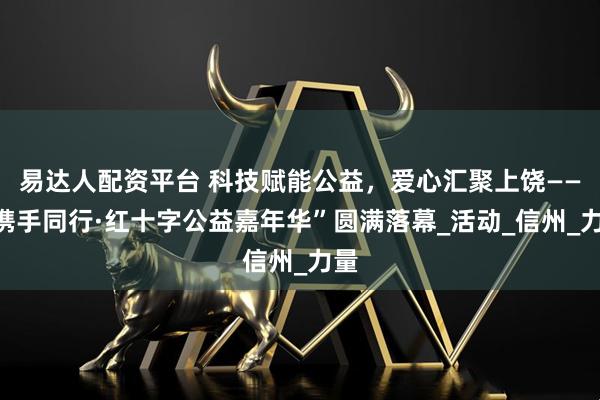 易达人配资平台 科技赋能公益，爱心汇聚上饶——“携手同行·红十字公益嘉年华”圆满落幕_活动_信州_力量